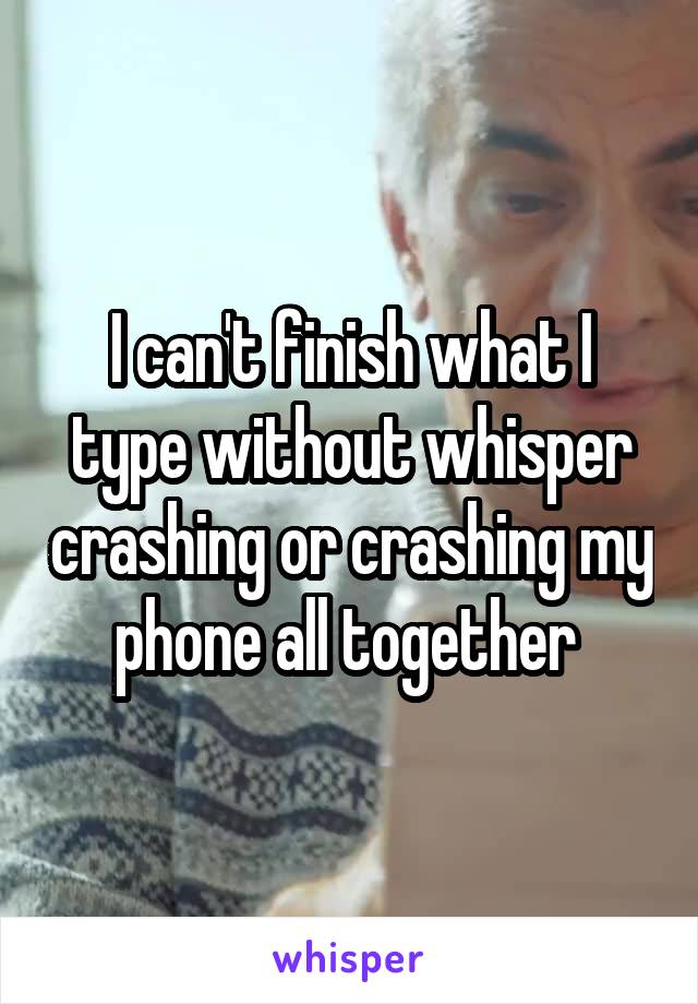 I can't finish what I type without whisper crashing or crashing my phone all together 