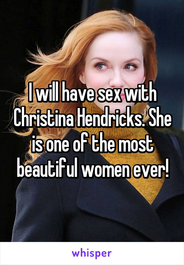 I will have sex with Christina Hendricks. She is one of the most beautiful women ever!