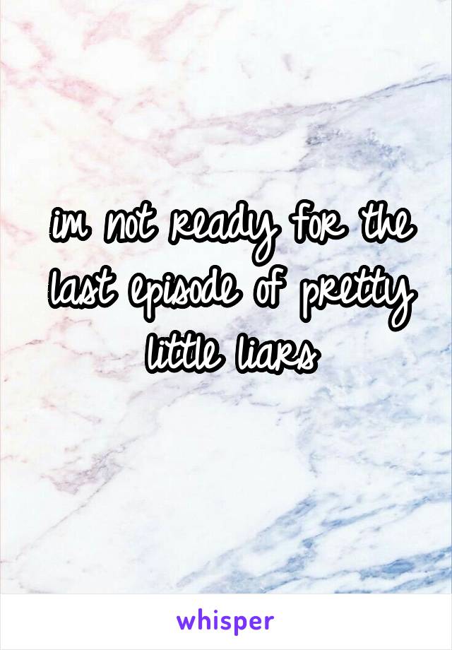 im not ready for the last episode of pretty little liars
