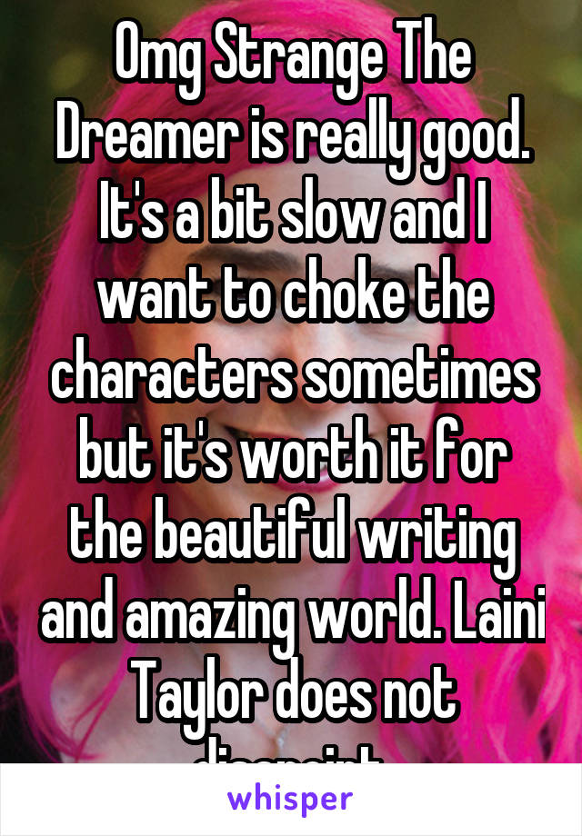 Omg Strange The Dreamer is really good. It's a bit slow and I want to choke the characters sometimes but it's worth it for the beautiful writing and amazing world. Laini Taylor does not disapoint.