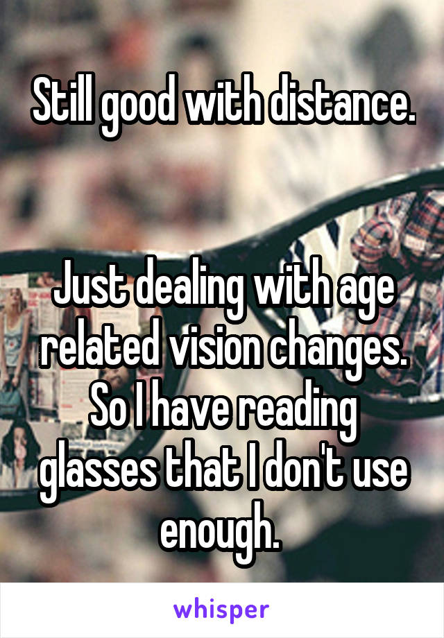 Still good with distance. 

Just dealing with age related vision changes. So I have reading glasses that I don't use enough. 