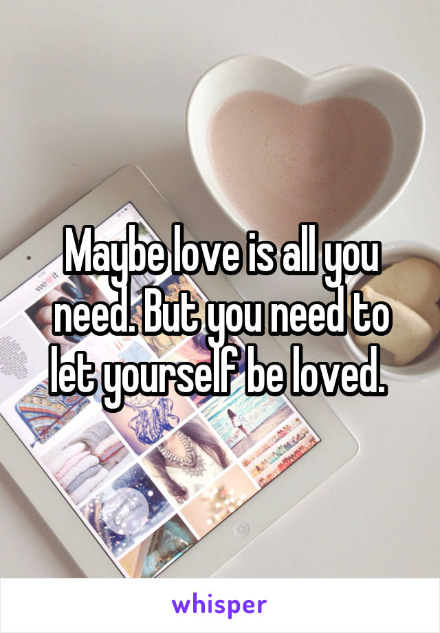 Maybe love is all you need. But you need to let yourself be loved. 