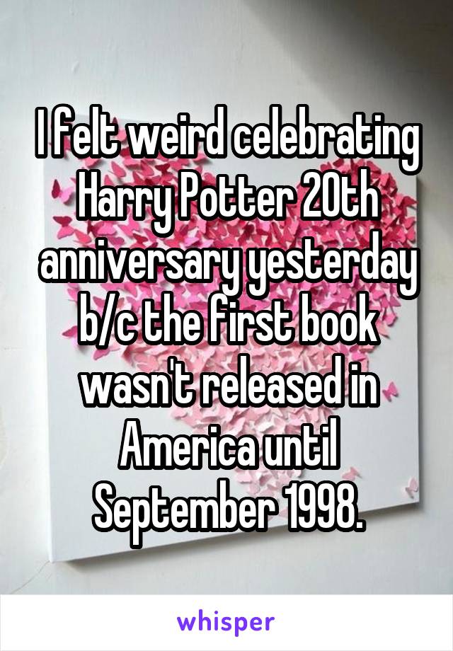 I felt weird celebrating Harry Potter 20th anniversary yesterday b/c the first book wasn't released in America until September 1998.