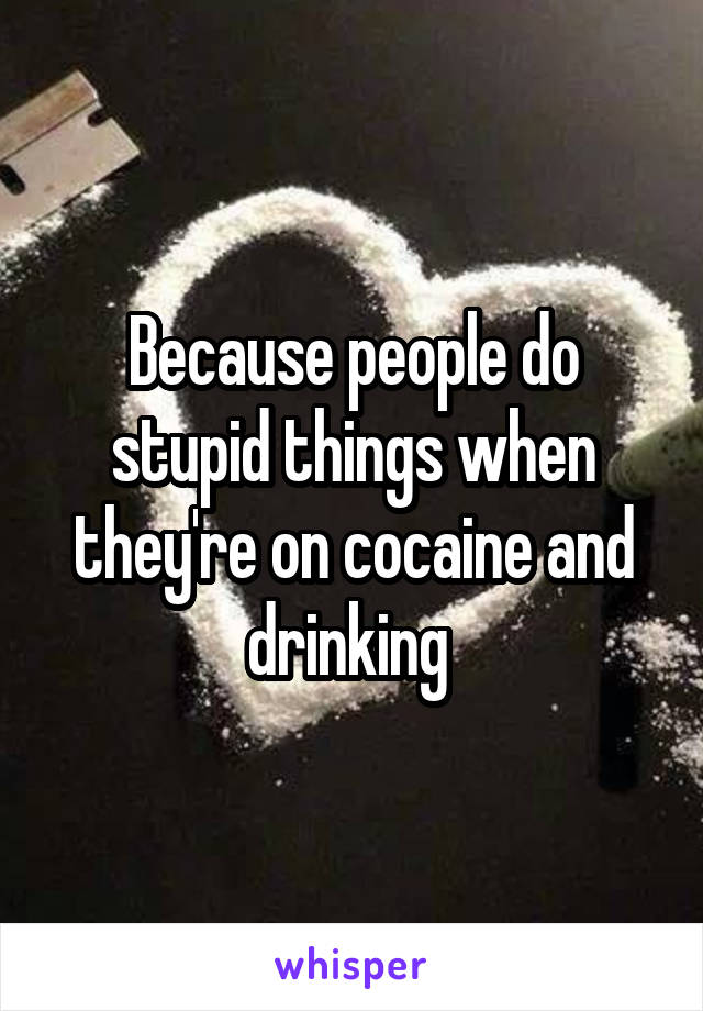 Because people do stupid things when they're on cocaine and drinking 