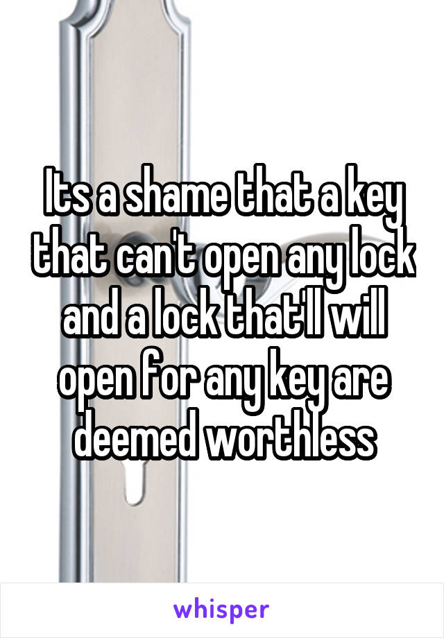 Its a shame that a key that can't open any lock and a lock that'll will open for any key are deemed worthless