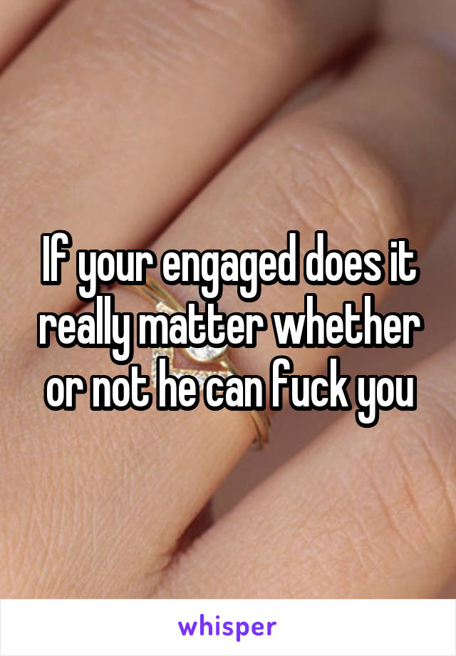 If your engaged does it really matter whether or not he can fuck you