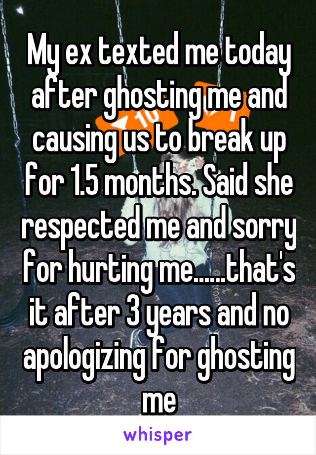 My ex texted me today after ghosting me and causing us to break up for 1.5 months. Said she respected me and sorry for hurting me......that's it after 3 years and no apologizing for ghosting me