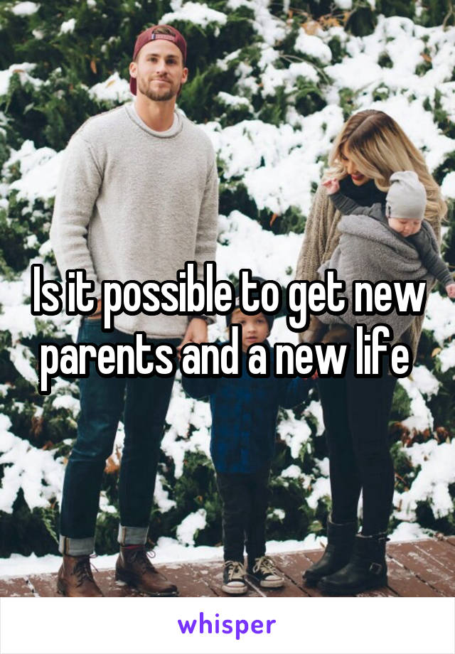 Is it possible to get new parents and a new life 