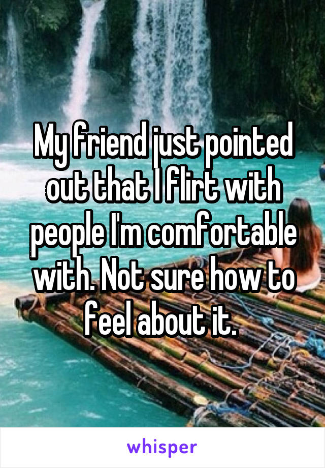 My friend just pointed out that I flirt with people I'm comfortable with. Not sure how to feel about it. 