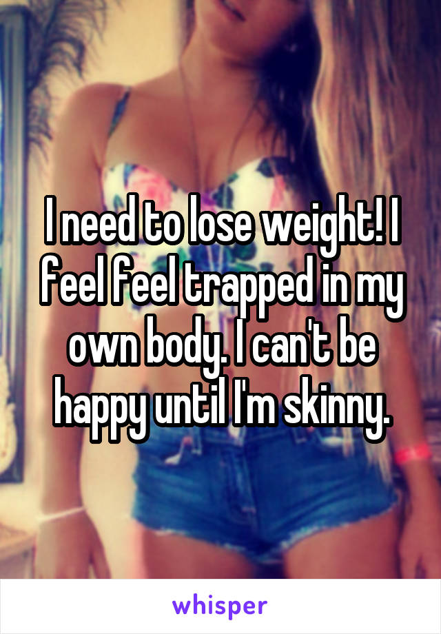 I need to lose weight! I feel feel trapped in my own body. I can't be happy until I'm skinny.