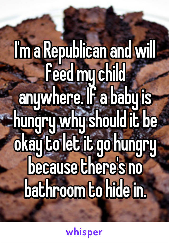  I'm a Republican and will feed my child anywhere. If a baby is hungry why should it be okay to let it go hungry because there's no bathroom to hide in.