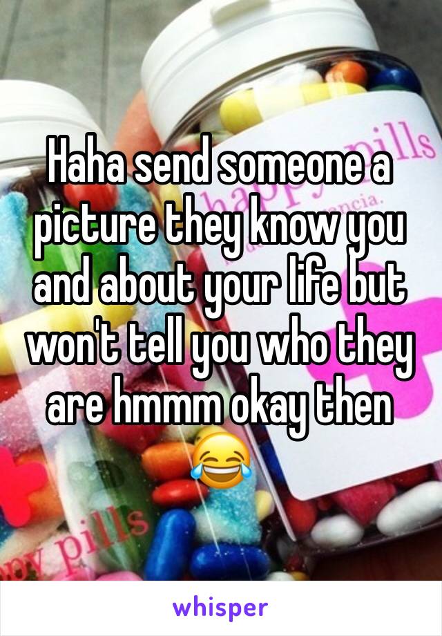 Haha send someone a picture they know you and about your life but won't tell you who they are hmmm okay then 😂