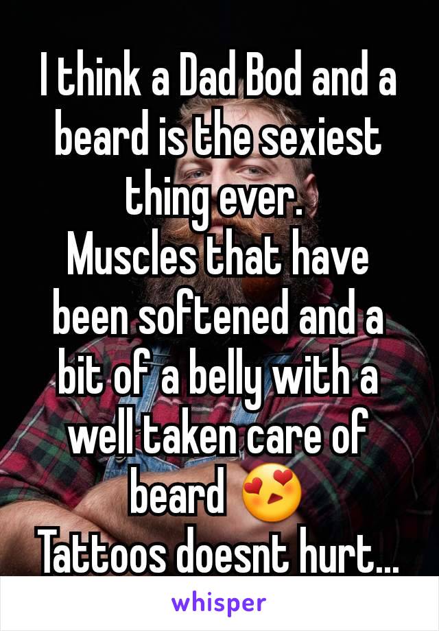 I think a Dad Bod and a beard is the sexiest thing ever. 
Muscles that have been softened and a bit of a belly with a well taken care of beard 😍
Tattoos doesnt hurt...