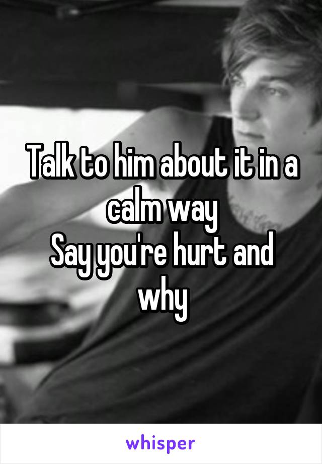 Talk to him about it in a calm way
Say you're hurt and why
