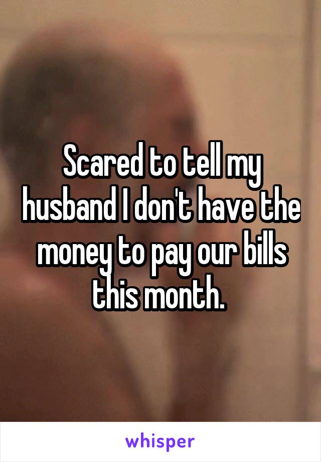 Scared to tell my husband I don't have the money to pay our bills this month. 