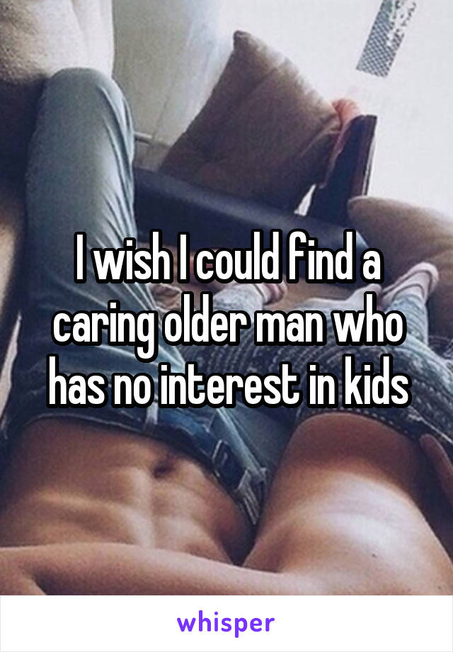 I wish I could find a caring older man who has no interest in kids