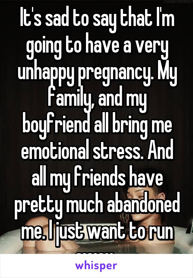 It's sad to say that I'm going to have a very unhappy pregnancy. My family, and my boyfriend all bring me emotional stress. And all my friends have pretty much abandoned me. I just want to run away. 