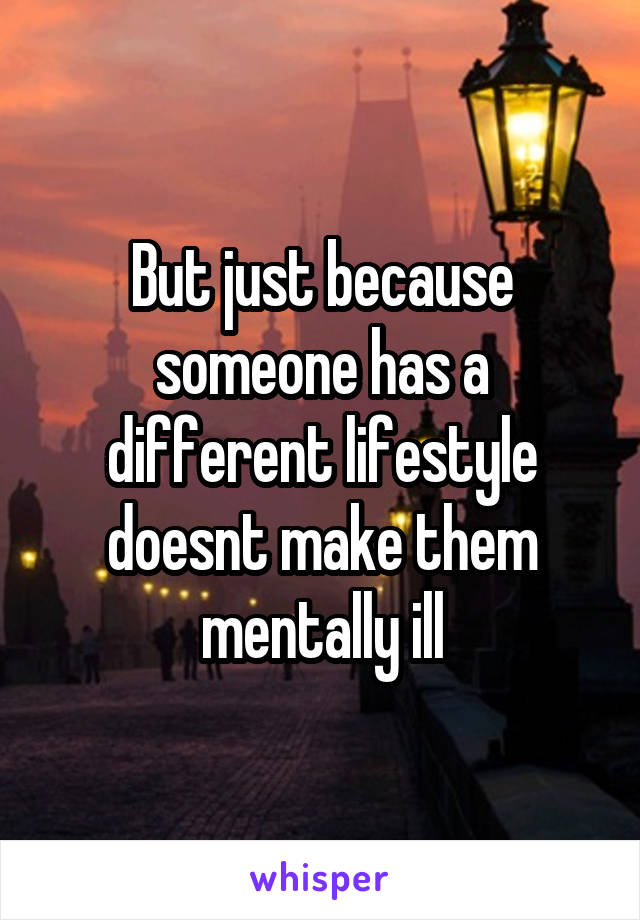 But just because someone has a different lifestyle doesnt make them mentally ill