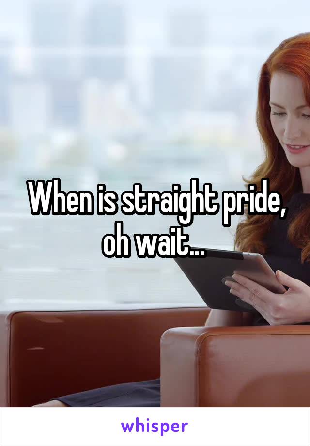 When is straight pride, oh wait... 