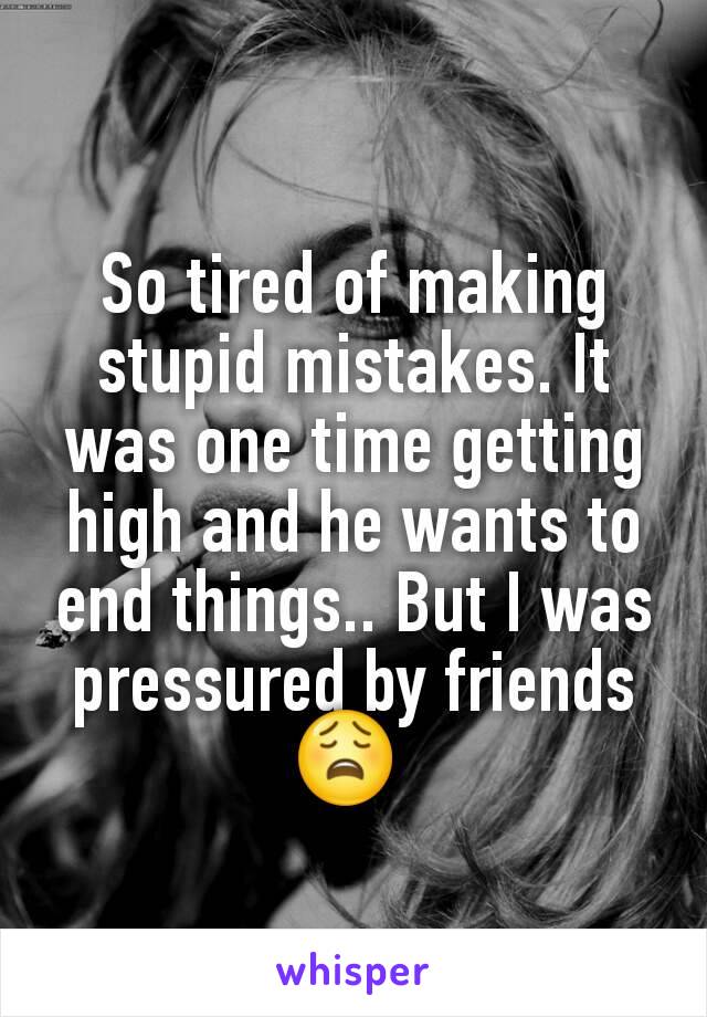 So tired of making stupid mistakes. It was one time getting high and he wants to end things.. But I was pressured by friends 😩 