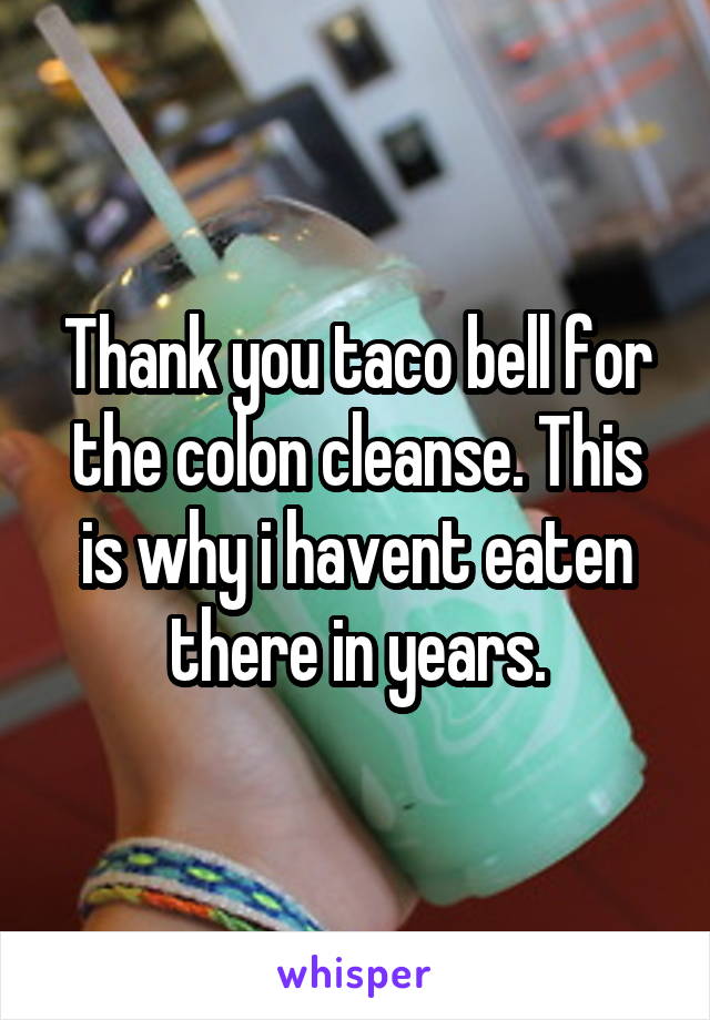 Thank you taco bell for the colon cleanse. This is why i havent eaten there in years.