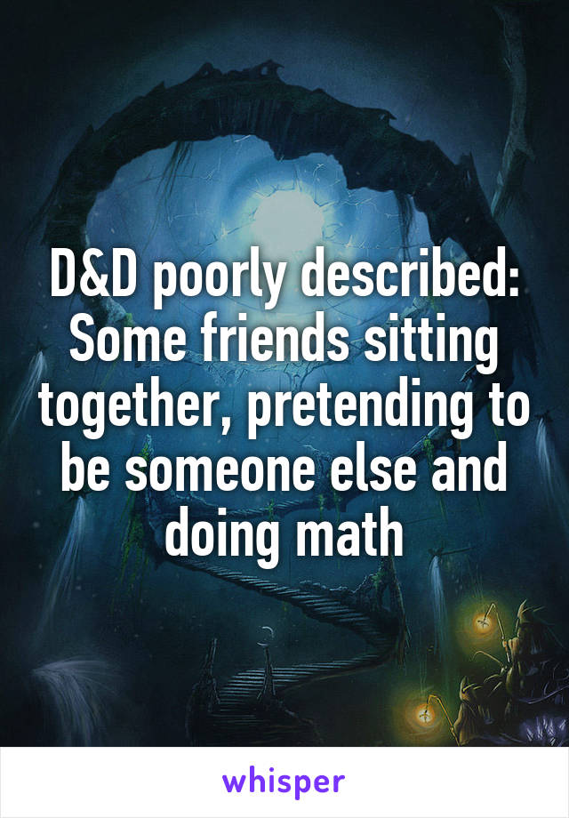 D&D poorly described:
Some friends sitting together, pretending to be someone else and doing math