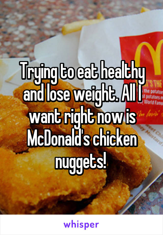 Trying to eat healthy and lose weight. All I want right now is McDonald's chicken nuggets! 