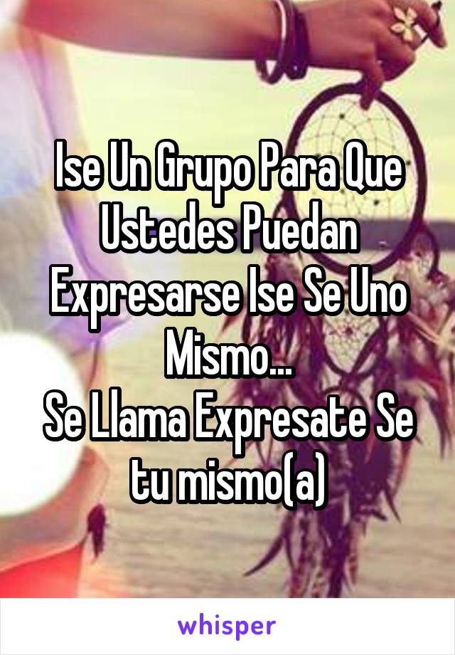 Ise Un Grupo Para Que Ustedes Puedan Expresarse Ise Se Uno Mismo...
Se Llama Expresate Se tu mismo(a)