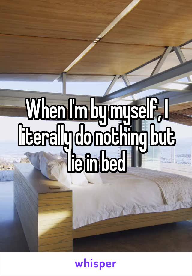 When I'm by myself, I literally do nothing but lie in bed