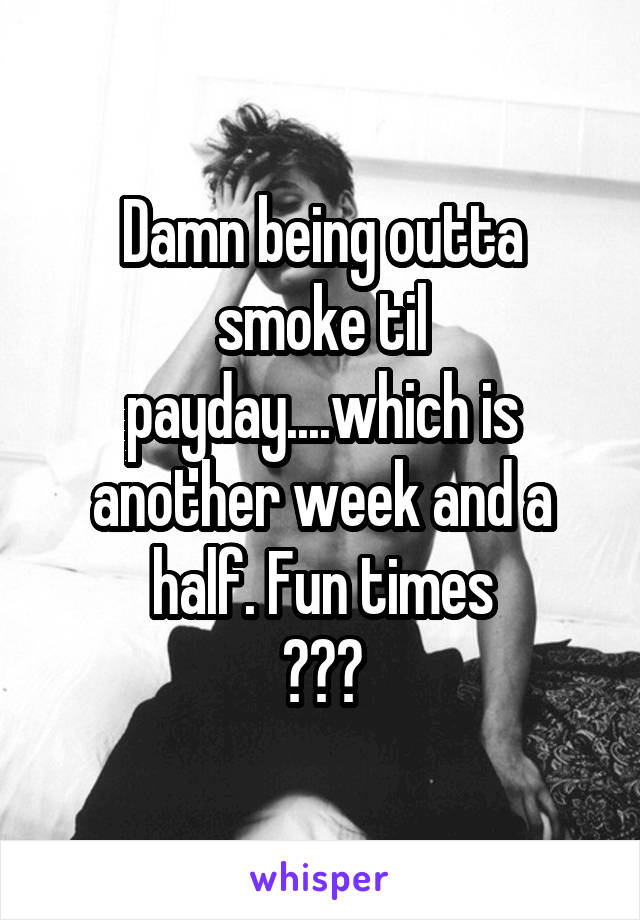 Damn being outta smoke til payday....which is another week and a half. Fun times
😔😒🤢