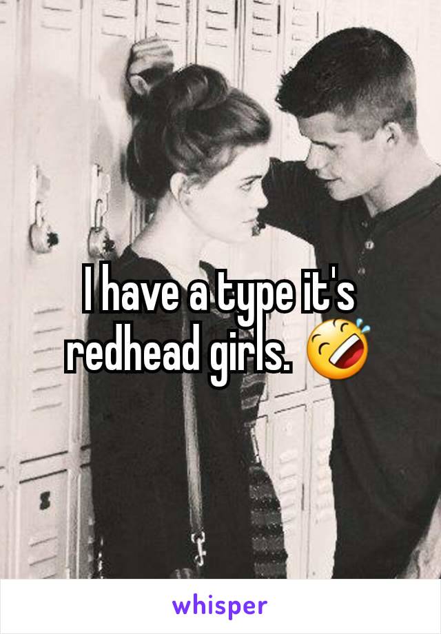 I have a type it's redhead girls. 🤣