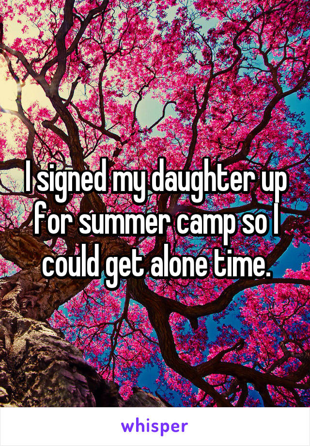 I signed my daughter up for summer camp so I could get alone time.