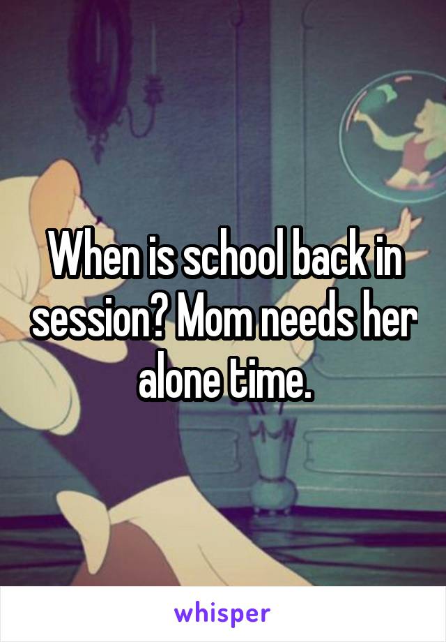 When is school back in session? Mom needs her alone time.