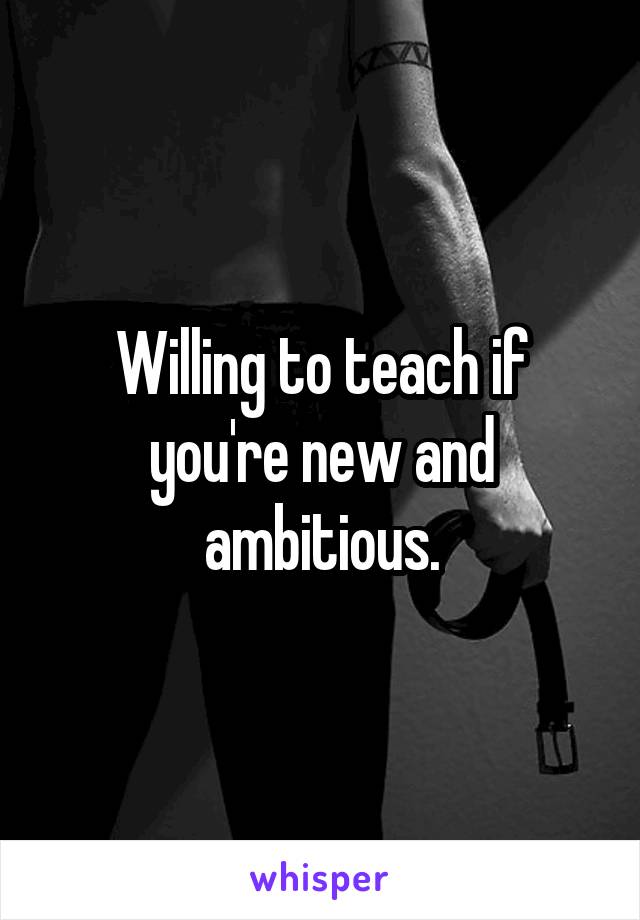 Willing to teach if you're new and ambitious.