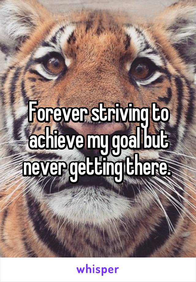 Forever striving to achieve my goal but never getting there. 