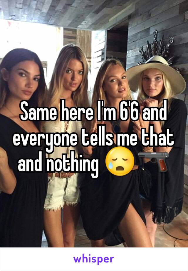 Same here I'm 6'6 and everyone tells me that and nothing 😥🔫