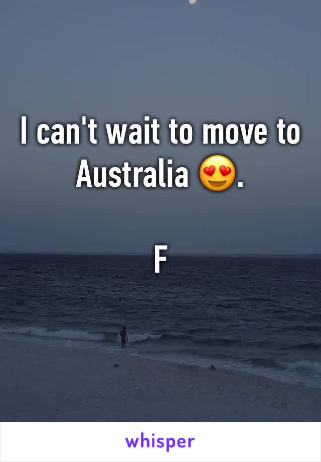 I can't wait to move to Australia 😍. 

F 