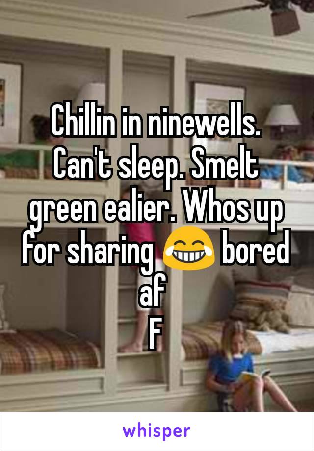 Chillin in ninewells. Can't sleep. Smelt green ealier. Whos up for sharing 😂 bored af 
F