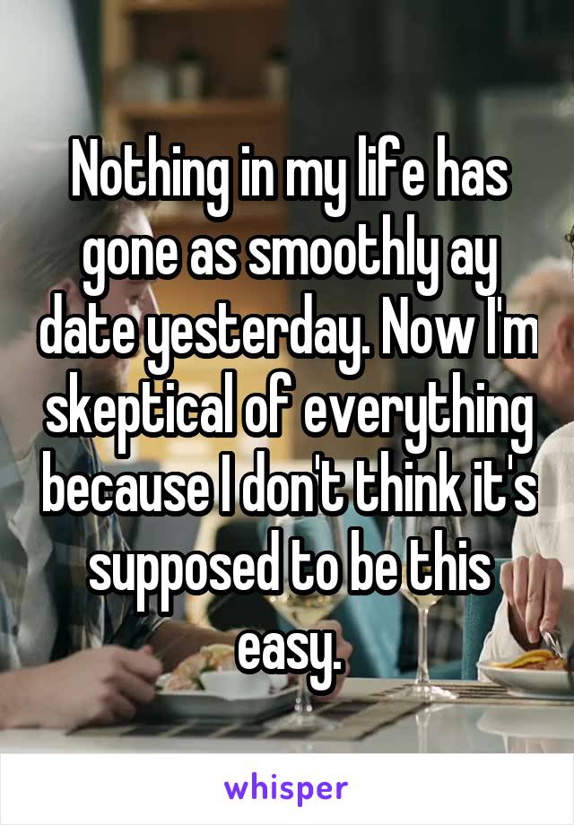 Nothing in my life has gone as smoothly ay date yesterday. Now I'm skeptical of everything because I don't think it's supposed to be this easy.