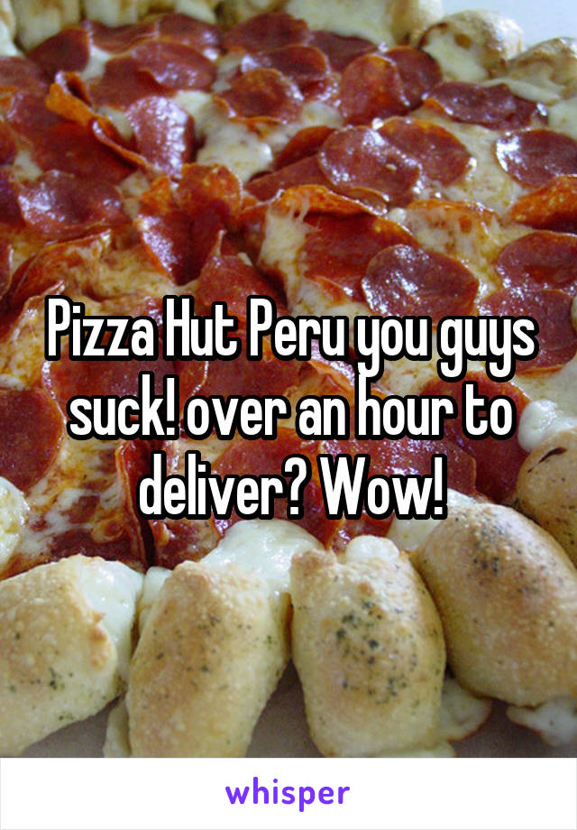 Pizza Hut Peru you guys suck! over an hour to deliver? Wow!