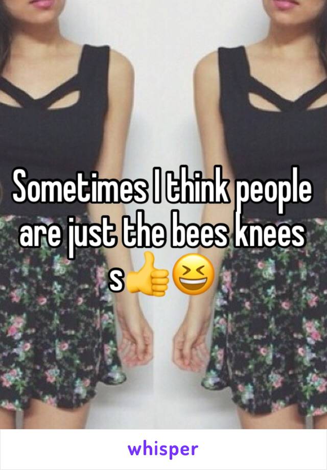 Sometimes I think people are just the bees knees s👍😆