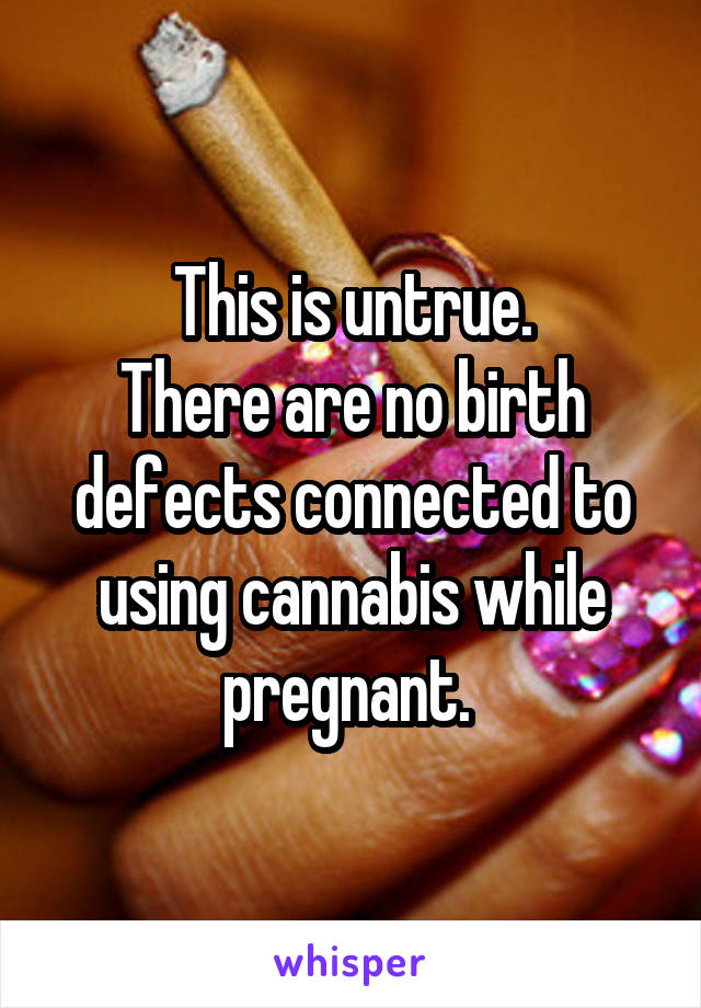 This is untrue.
There are no birth defects connected to using cannabis while pregnant. 