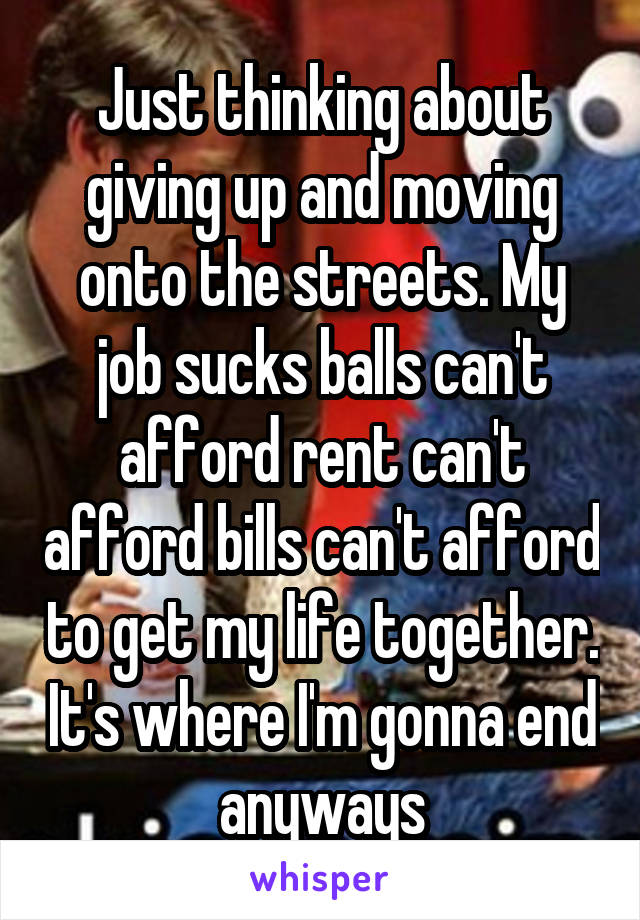 Just thinking about giving up and moving onto the streets. My job sucks balls can't afford rent can't afford bills can't afford to get my life together. It's where I'm gonna end anyways