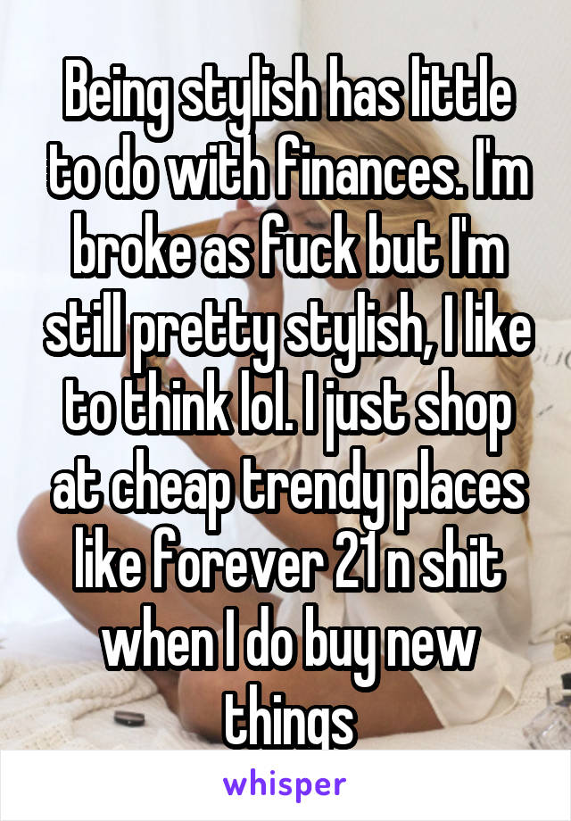 Being stylish has little to do with finances. I'm broke as fuck but I'm still pretty stylish, I like to think lol. I just shop at cheap trendy places like forever 21 n shit when I do buy new things