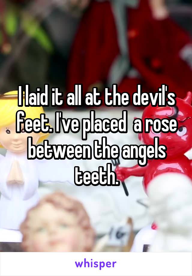 I laid it all at the devil's feet. I've placed  a rose between the angels teeth.