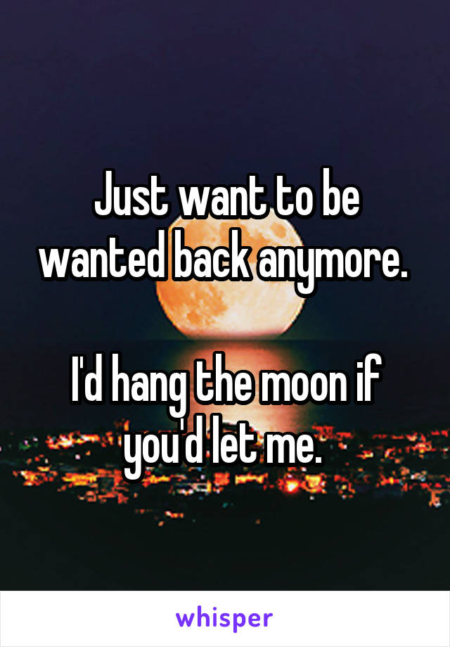 Just want to be wanted back anymore. 

I'd hang the moon if you'd let me. 