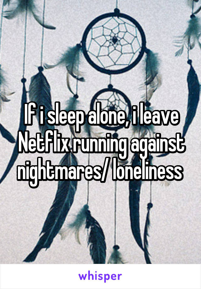 If i sleep alone, i leave Netflix running against nightmares/ loneliness 