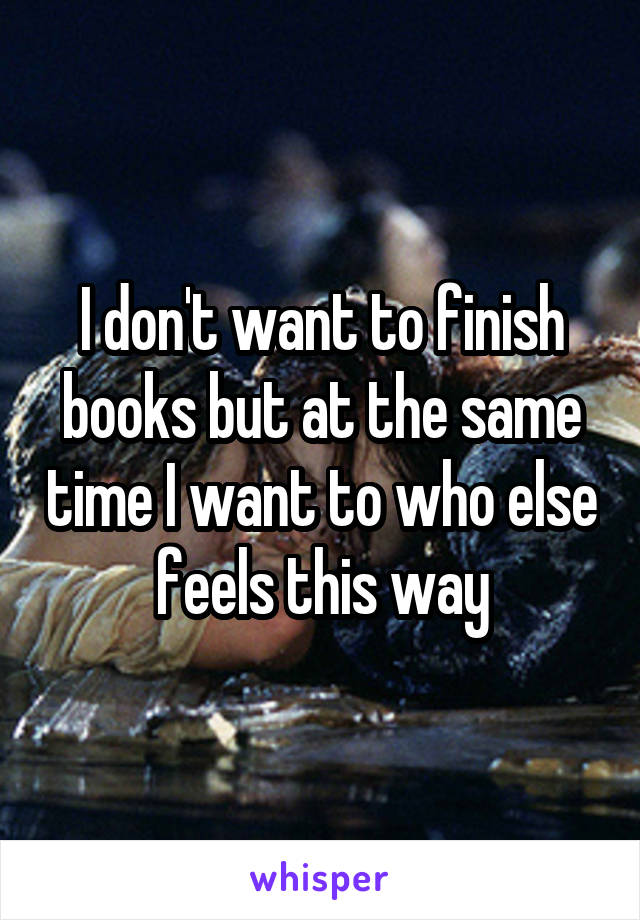 I don't want to finish books but at the same time I want to who else feels this way