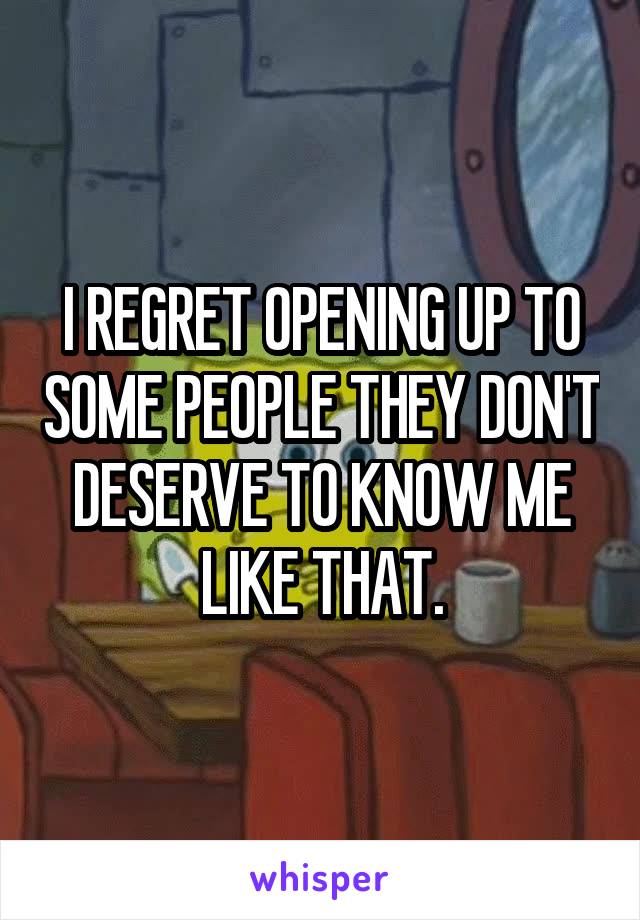 I REGRET OPENING UP TO SOME PEOPLE THEY DON'T DESERVE TO KNOW ME LIKE THAT.