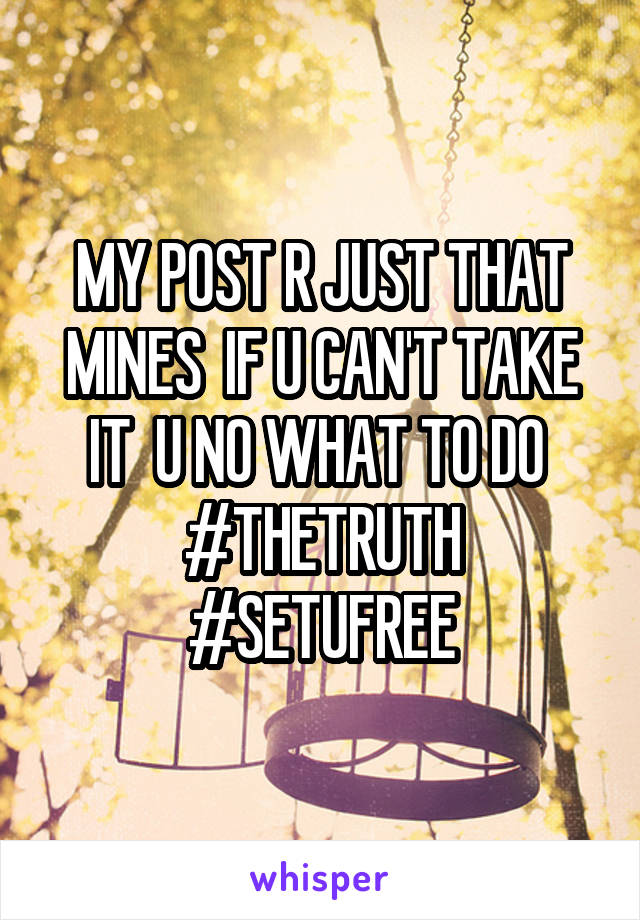 MY POST R JUST THAT MINES  IF U CAN'T TAKE IT  U NO WHAT TO DO 
#THETRUTH
#SETUFREE